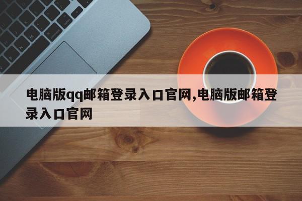 电脑版qq邮箱登录入口官网,电脑版邮箱登录入口官网