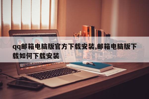 qq邮箱电脑版官方下载安装,邮箱电脑版下载如何下载安装