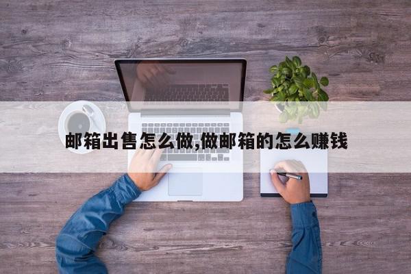 邮箱出售怎么做,做邮箱的怎么赚钱