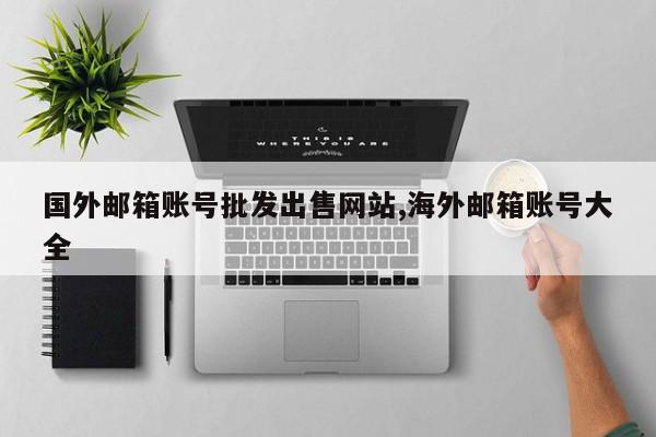 国外邮箱账号批发出售网站,海外邮箱账号大全
