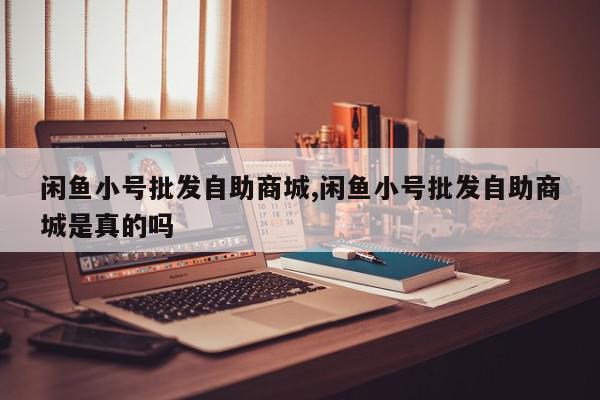 闲鱼小号批发自助商城,闲鱼小号批发自助商城是真的吗