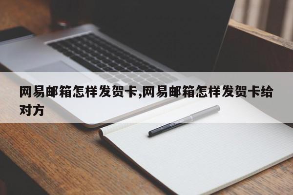 网易邮箱怎样发贺卡,网易邮箱怎样发贺卡给对方