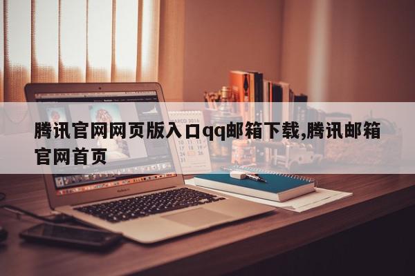 腾讯官网网页版入口qq邮箱下载,腾讯邮箱官网首页