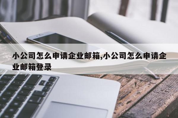 小公司怎么申请企业邮箱,小公司怎么申请企业邮箱登录