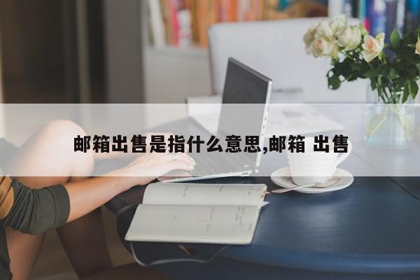 邮箱出售是指什么意思,邮箱 出售